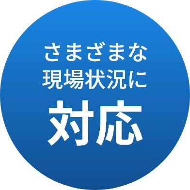 さまざまな現場状況に対応